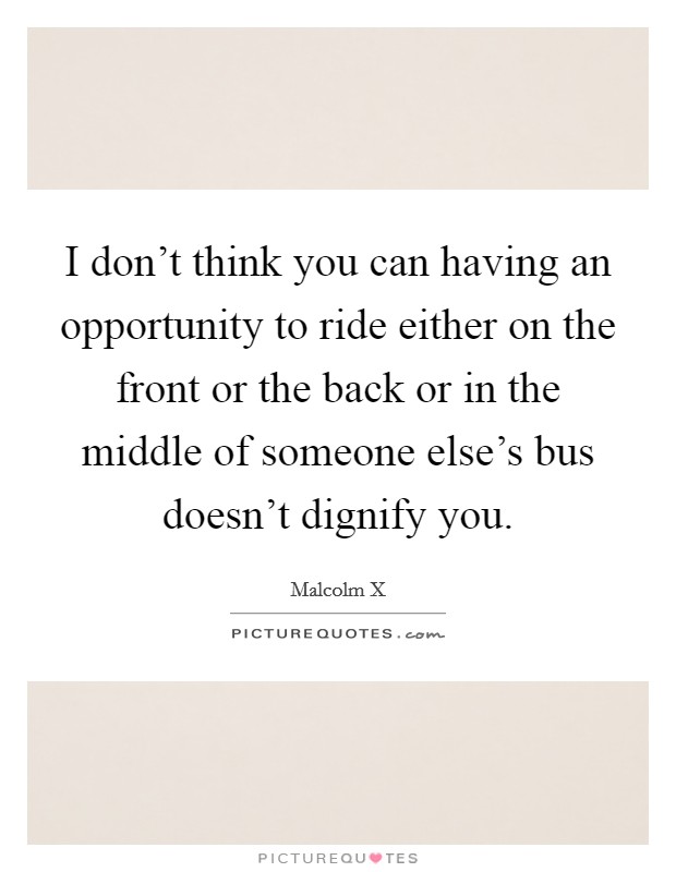 I don't think you can having an opportunity to ride either on the front or the back or in the middle of someone else's bus doesn't dignify you. Picture Quote #1