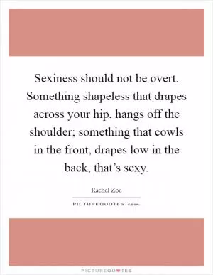 Sexiness should not be overt. Something shapeless that drapes across your hip, hangs off the shoulder; something that cowls in the front, drapes low in the back, that’s sexy Picture Quote #1