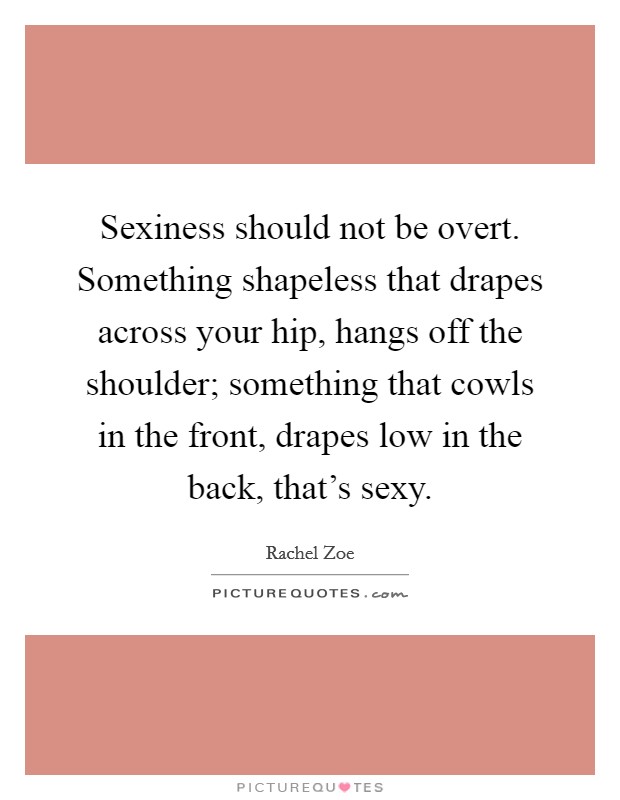 Sexiness should not be overt. Something shapeless that drapes across your hip, hangs off the shoulder; something that cowls in the front, drapes low in the back, that's sexy. Picture Quote #1