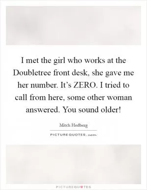 I met the girl who works at the Doubletree front desk, she gave me her number. It’s ZERO. I tried to call from here, some other woman answered. You sound older! Picture Quote #1