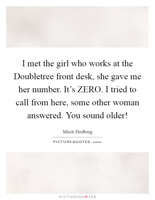 I met the girl who works at the Doubletree front desk, she gave me her number. It's ZERO. I tried to call from here, some other woman answered. You sound older! Picture Quote #1