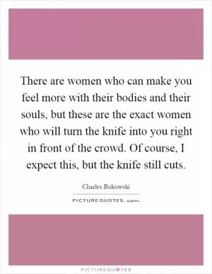 There are women who can make you feel more with their bodies and their souls, but these are the exact women who will turn the knife into you right in front of the crowd. Of course, I expect this, but the knife still cuts Picture Quote #1
