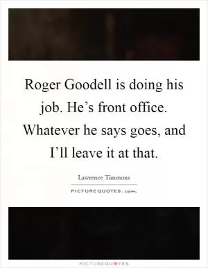 Roger Goodell is doing his job. He’s front office. Whatever he says goes, and I’ll leave it at that Picture Quote #1