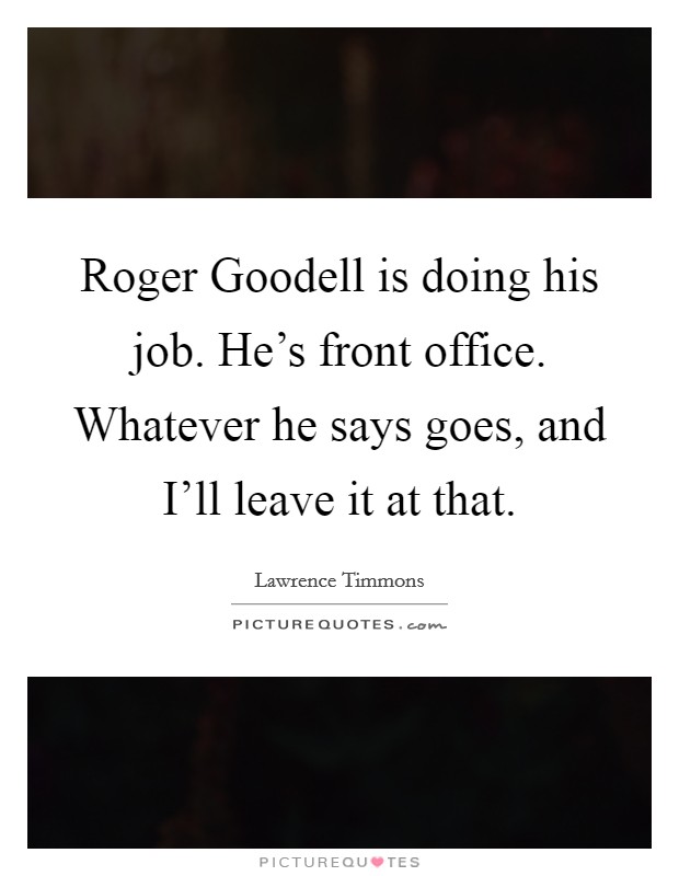 Roger Goodell is doing his job. He's front office. Whatever he says goes, and I'll leave it at that. Picture Quote #1