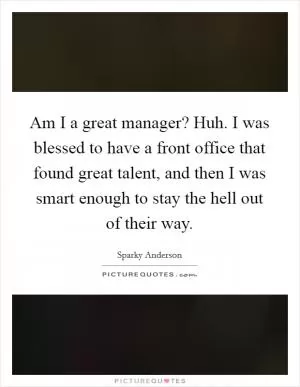 Am I a great manager? Huh. I was blessed to have a front office that found great talent, and then I was smart enough to stay the hell out of their way Picture Quote #1