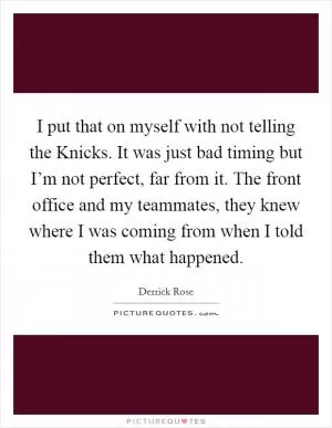 I put that on myself with not telling the Knicks. It was just bad timing but I’m not perfect, far from it. The front office and my teammates, they knew where I was coming from when I told them what happened Picture Quote #1