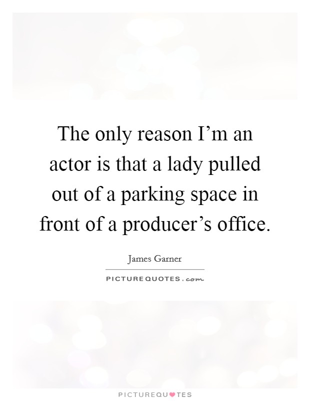 The only reason I'm an actor is that a lady pulled out of a parking space in front of a producer's office. Picture Quote #1
