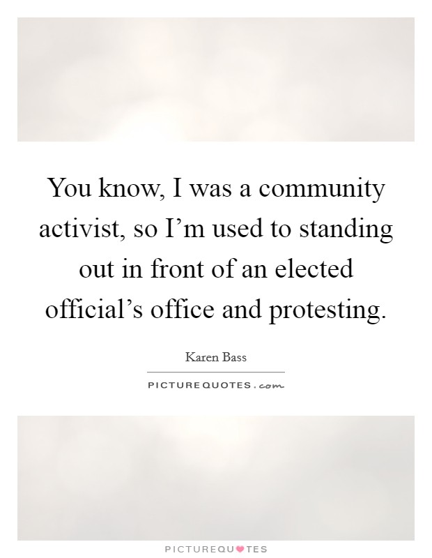 You know, I was a community activist, so I'm used to standing out in front of an elected official's office and protesting. Picture Quote #1
