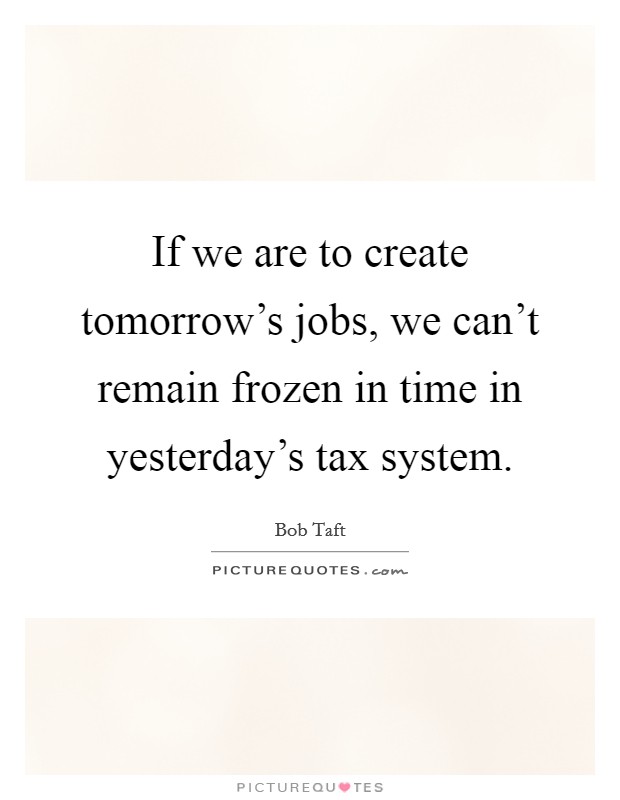 If we are to create tomorrow's jobs, we can't remain frozen in time in yesterday's tax system. Picture Quote #1