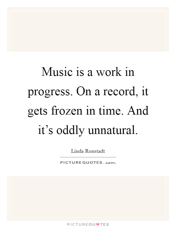 Music is a work in progress. On a record, it gets frozen in time. And it's oddly unnatural. Picture Quote #1