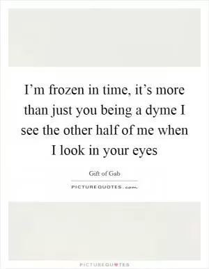 I’m frozen in time, it’s more than just you being a dyme I see the other half of me when I look in your eyes Picture Quote #1
