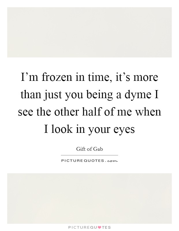 I'm frozen in time, it's more than just you being a dyme I see the other half of me when I look in your eyes Picture Quote #1