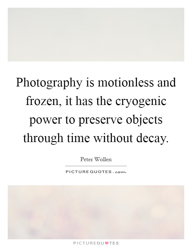 Photography is motionless and frozen, it has the cryogenic power to preserve objects through time without decay. Picture Quote #1