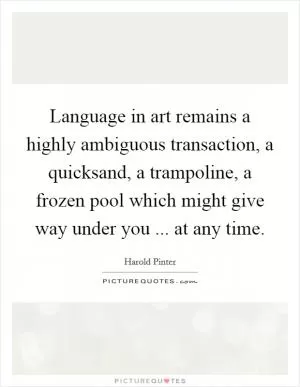 Language in art remains a highly ambiguous transaction, a quicksand, a trampoline, a frozen pool which might give way under you ... at any time Picture Quote #1
