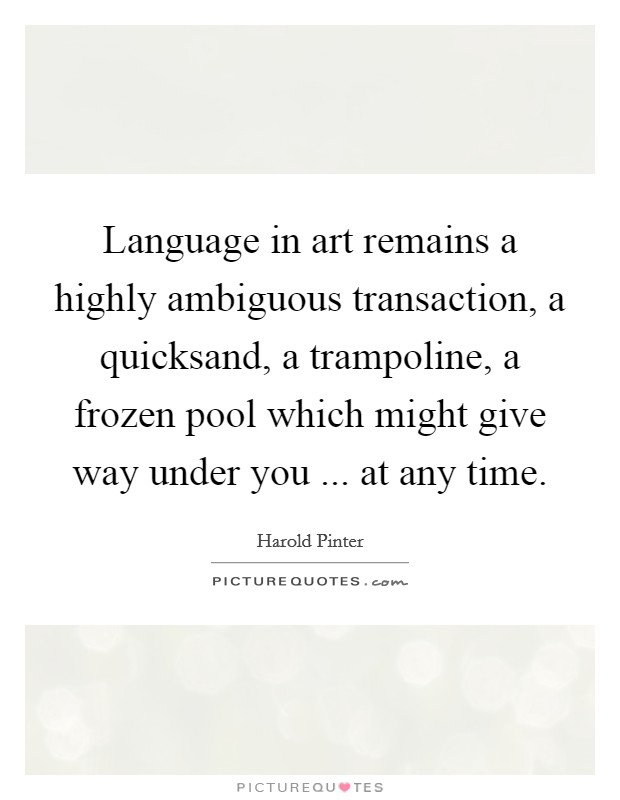 Language in art remains a highly ambiguous transaction, a quicksand, a trampoline, a frozen pool which might give way under you ... at any time. Picture Quote #1