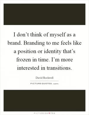 I don’t think of myself as a brand. Branding to me feels like a position or identity that’s frozen in time. I’m more interested in transitions Picture Quote #1