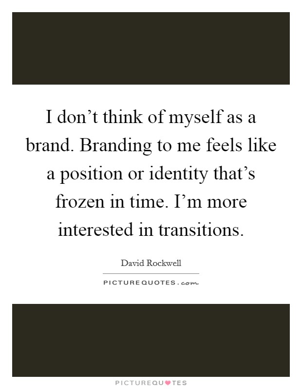 I don't think of myself as a brand. Branding to me feels like a position or identity that's frozen in time. I'm more interested in transitions. Picture Quote #1