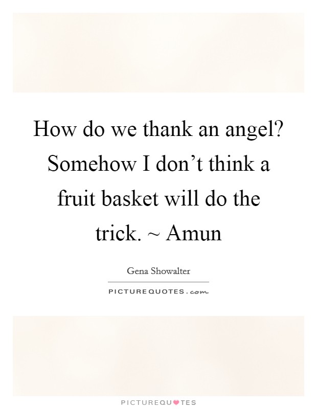 How do we thank an angel? Somehow I don't think a fruit basket will do the trick. ~ Amun Picture Quote #1
