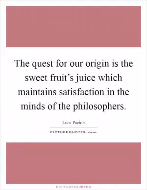 The quest for our origin is the sweet fruit’s juice which maintains satisfaction in the minds of the philosophers Picture Quote #1