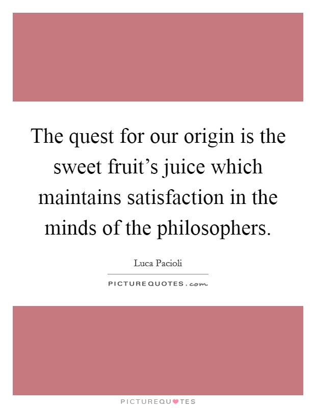 The quest for our origin is the sweet fruit's juice which maintains satisfaction in the minds of the philosophers. Picture Quote #1