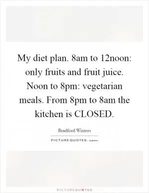 My diet plan. 8am to 12noon: only fruits and fruit juice. Noon to 8pm: vegetarian meals. From 8pm to 8am the kitchen is CLOSED Picture Quote #1