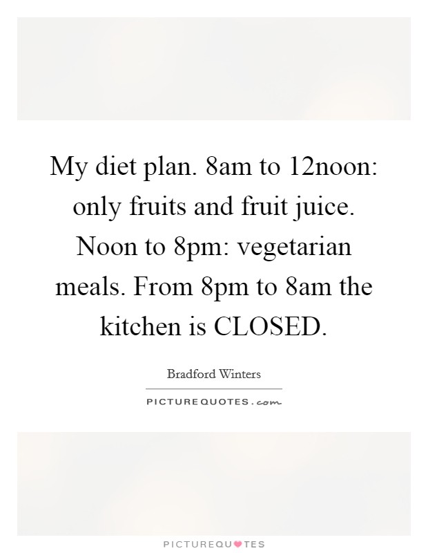 My diet plan. 8am to 12noon: only fruits and fruit juice. Noon to 8pm: vegetarian meals. From 8pm to 8am the kitchen is CLOSED. Picture Quote #1