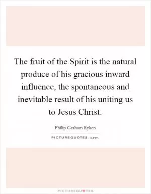 The fruit of the Spirit is the natural produce of his gracious inward influence, the spontaneous and inevitable result of his uniting us to Jesus Christ Picture Quote #1