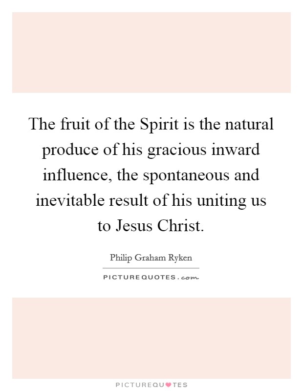 The fruit of the Spirit is the natural produce of his gracious inward influence, the spontaneous and inevitable result of his uniting us to Jesus Christ. Picture Quote #1