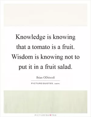 Knowledge is knowing that a tomato is a fruit. Wisdom is knowing not to put it in a fruit salad Picture Quote #1