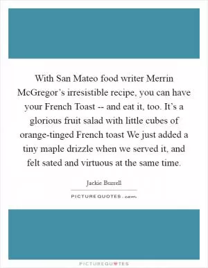 With San Mateo food writer Merrin McGregor’s irresistible recipe, you can have your French Toast -- and eat it, too. It’s a glorious fruit salad with little cubes of orange-tinged French toast We just added a tiny maple drizzle when we served it, and felt sated and virtuous at the same time Picture Quote #1