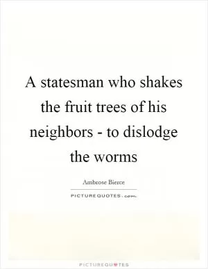 A statesman who shakes the fruit trees of his neighbors - to dislodge the worms Picture Quote #1