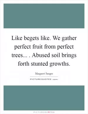 Like begets like. We gather perfect fruit from perfect trees... . Abused soil brings forth stunted growths Picture Quote #1