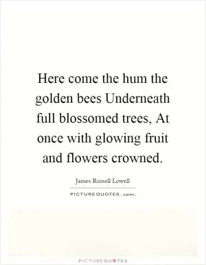 Here come the hum the golden bees Underneath full blossomed trees, At once with glowing fruit and flowers crowned Picture Quote #1