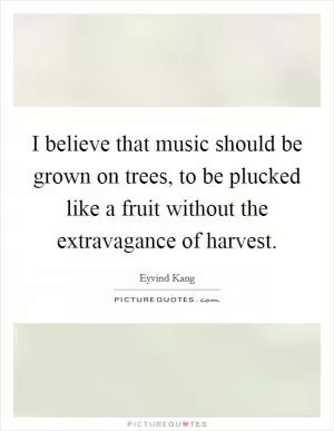 I believe that music should be grown on trees, to be plucked like a fruit without the extravagance of harvest Picture Quote #1