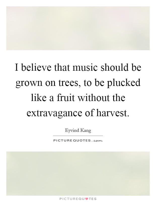 I believe that music should be grown on trees, to be plucked like a fruit without the extravagance of harvest. Picture Quote #1