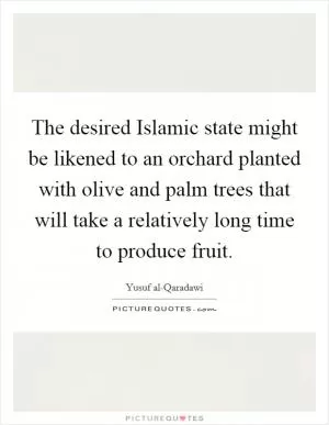 The desired Islamic state might be likened to an orchard planted with olive and palm trees that will take a relatively long time to produce fruit Picture Quote #1