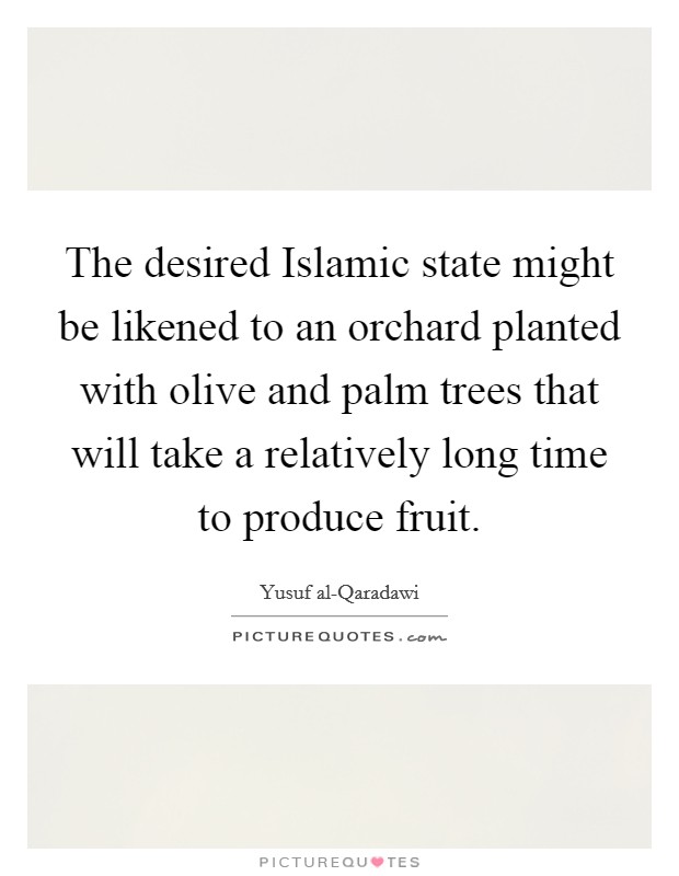 The desired Islamic state might be likened to an orchard planted with olive and palm trees that will take a relatively long time to produce fruit Picture Quote #1