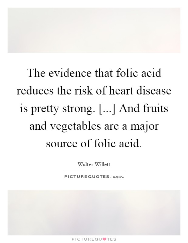 The evidence that folic acid reduces the risk of heart disease is pretty strong. [...] And fruits and vegetables are a major source of folic acid. Picture Quote #1