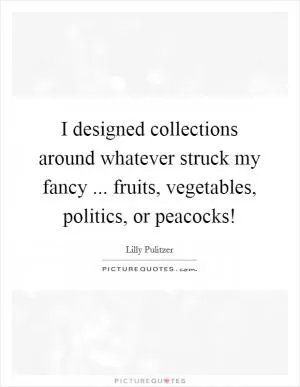 I designed collections around whatever struck my fancy ... fruits, vegetables, politics, or peacocks! Picture Quote #1