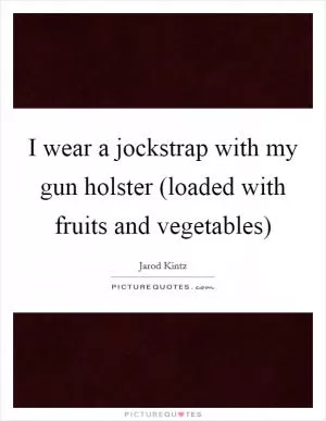 I wear a jockstrap with my gun holster (loaded with fruits and vegetables) Picture Quote #1