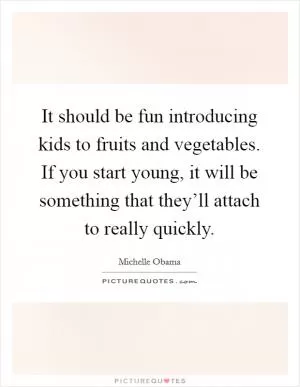 It should be fun introducing kids to fruits and vegetables. If you start young, it will be something that they’ll attach to really quickly Picture Quote #1