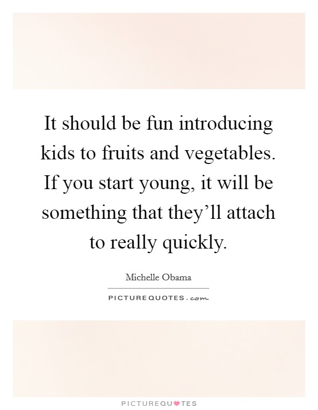 It should be fun introducing kids to fruits and vegetables. If you start young, it will be something that they'll attach to really quickly. Picture Quote #1