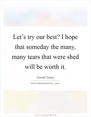 Let’s try our best? I hope that someday the many, many tears that were shed will be worth it Picture Quote #1