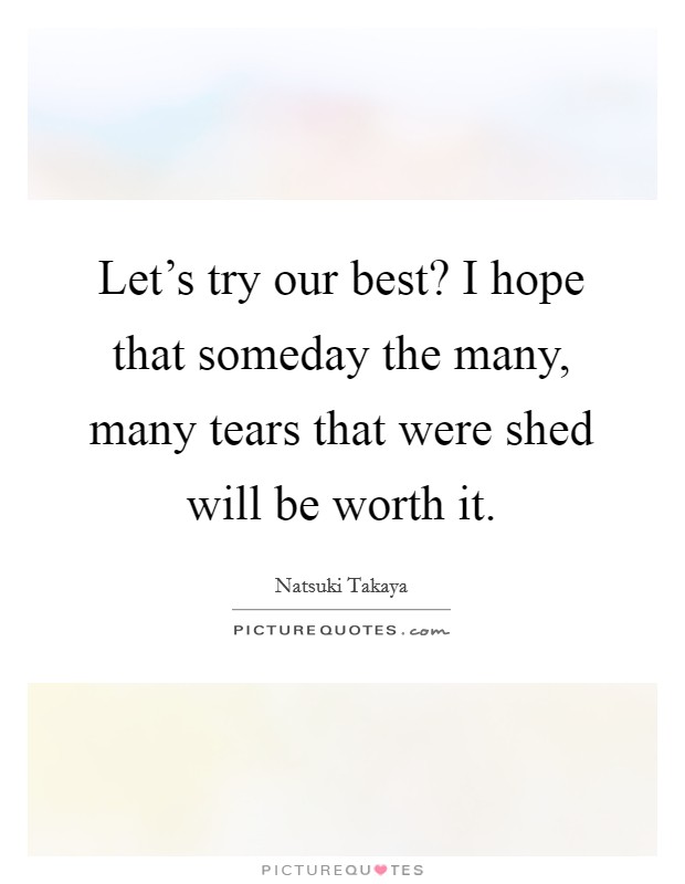 Let's try our best? I hope that someday the many, many tears that were shed will be worth it. Picture Quote #1