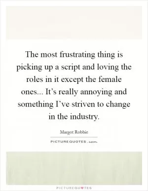 The most frustrating thing is picking up a script and loving the roles in it except the female ones... It’s really annoying and something I’ve striven to change in the industry Picture Quote #1