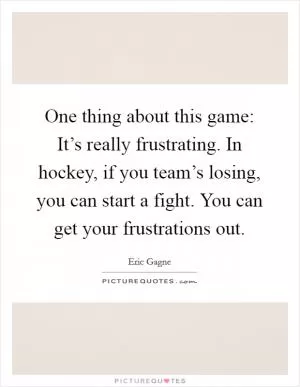 One thing about this game: It’s really frustrating. In hockey, if you team’s losing, you can start a fight. You can get your frustrations out Picture Quote #1