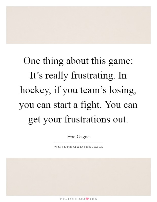 One thing about this game: It's really frustrating. In hockey, if you team's losing, you can start a fight. You can get your frustrations out. Picture Quote #1