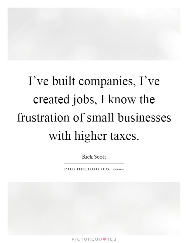 I've built companies, I've created jobs, I know the frustration of small businesses with higher taxes. Picture Quote #1