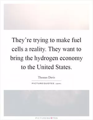 They’re trying to make fuel cells a reality. They want to bring the hydrogen economy to the United States Picture Quote #1