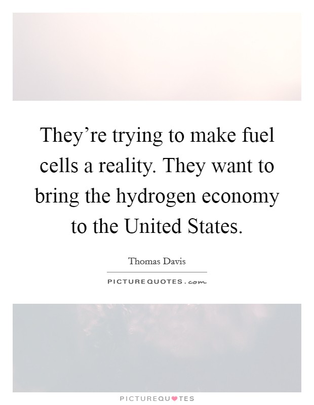 They're trying to make fuel cells a reality. They want to bring the hydrogen economy to the United States. Picture Quote #1